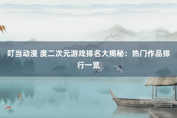 叮当动漫 度二次元游戏排名大揭秘：热门作品排行一览
