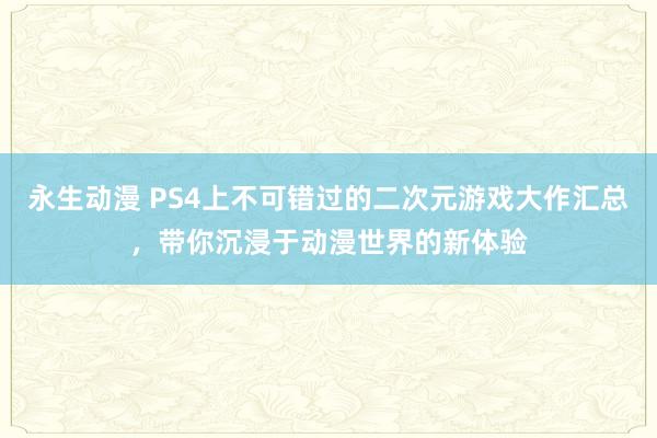 永生动漫 PS4上不可错过的二次元游戏大作汇总，带你沉浸于动漫世界的新体验