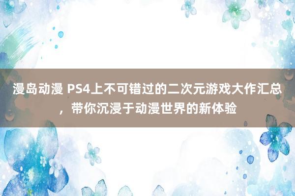 漫岛动漫 PS4上不可错过的二次元游戏大作汇总，带你沉浸于动漫世界的新体验