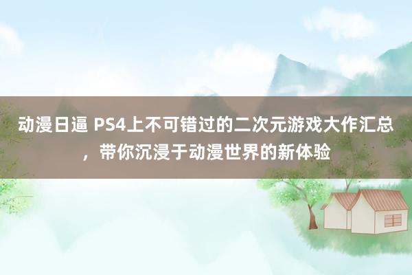 动漫日逼 PS4上不可错过的二次元游戏大作汇总，带你沉浸于动漫世界的新体验