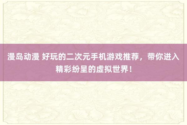 漫岛动漫 好玩的二次元手机游戏推荐，带你进入精彩纷呈的虚拟世界！