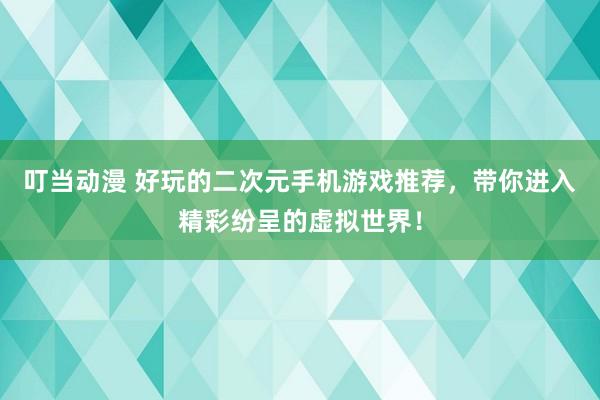 叮当动漫 好玩的二次元手机游戏推荐，带你进入精彩纷呈的虚拟世界！