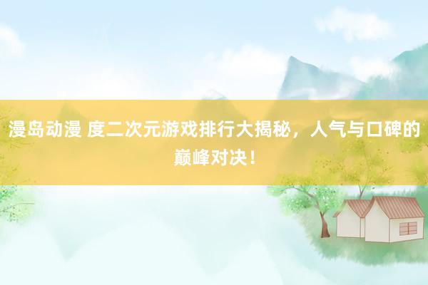 漫岛动漫 度二次元游戏排行大揭秘，人气与口碑的巅峰对决！