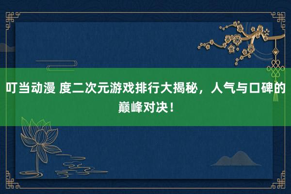 叮当动漫 度二次元游戏排行大揭秘，人气与口碑的巅峰对决！