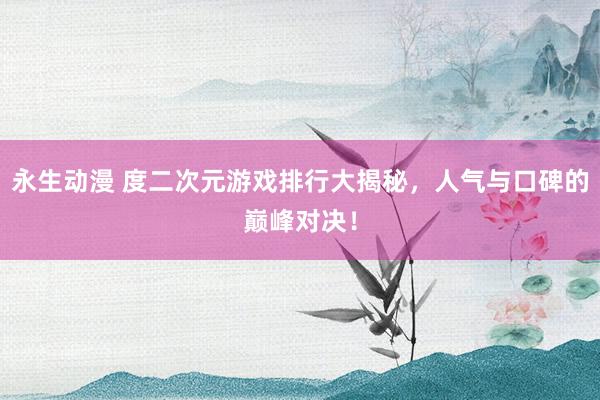 永生动漫 度二次元游戏排行大揭秘，人气与口碑的巅峰对决！
