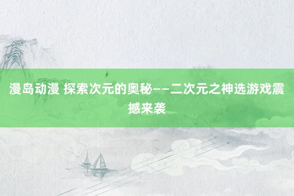 漫岛动漫 探索次元的奥秘——二次元之神选游戏震撼来袭